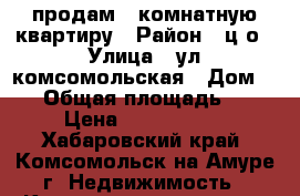 продам 4 комнатную квартиру › Район ­ ц/о › Улица ­ ул.комсомольская › Дом ­ 63 › Общая площадь ­ 68 › Цена ­ 2 900 000 - Хабаровский край, Комсомольск-на-Амуре г. Недвижимость » Квартиры продажа   . Хабаровский край,Комсомольск-на-Амуре г.